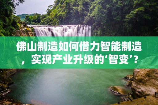 佛山制造如何借力智能制造，实现产业升级的‘智变’？