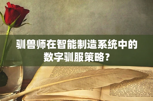 驯兽师在智能制造系统中的数字驯服策略？