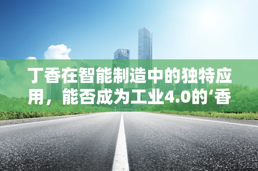 丁香在智能制造中的独特应用，能否成为工业4.0的‘香料’？