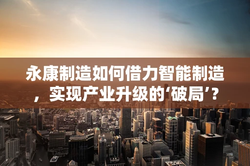 永康制造如何借力智能制造，实现产业升级的‘破局’？