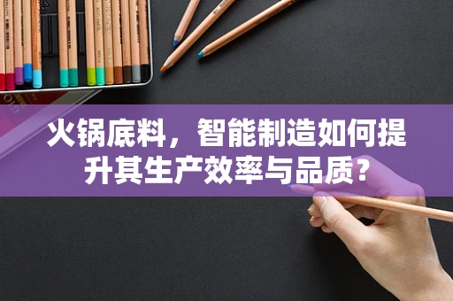火锅底料，智能制造如何提升其生产效率与品质？