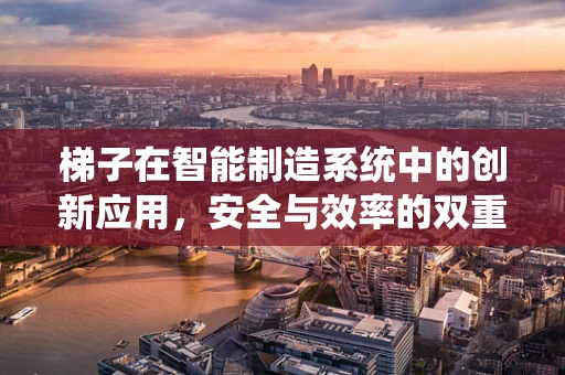 梯子在智能制造系统中的创新应用，安全与效率的双重提升？