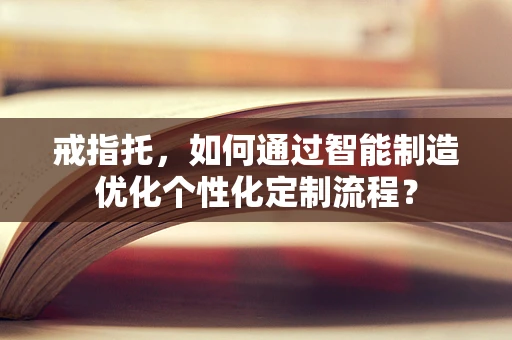 戒指托，如何通过智能制造优化个性化定制流程？