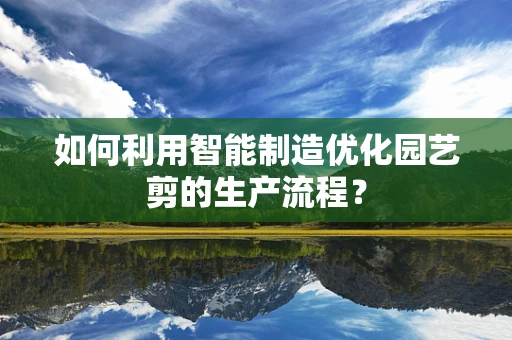 如何利用智能制造优化园艺剪的生产流程？