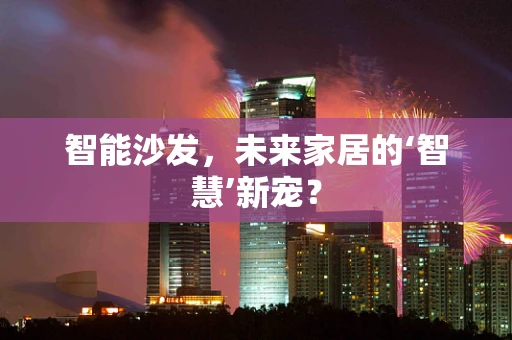 智能沙发，未来家居的‘智慧’新宠？