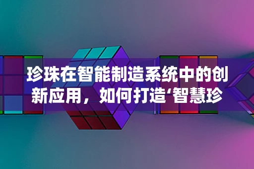 珍珠在智能制造系统中的创新应用，如何打造‘智慧珍珠’？
