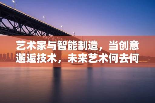 艺术家与智能制造，当创意邂逅技术，未来艺术何去何从？