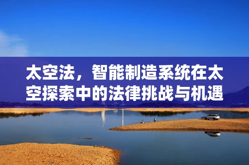 太空法，智能制造系统在太空探索中的法律挑战与机遇