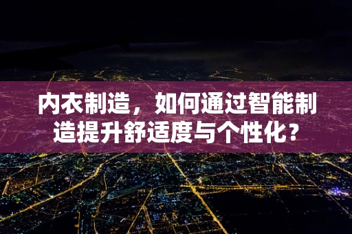 内衣制造，如何通过智能制造提升舒适度与个性化？