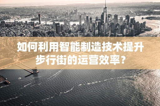如何利用智能制造技术提升步行街的运营效率？