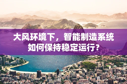 大风环境下，智能制造系统如何保持稳定运行？