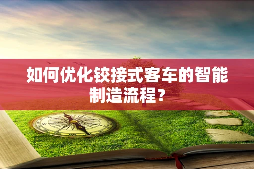 如何优化铰接式客车的智能制造流程？