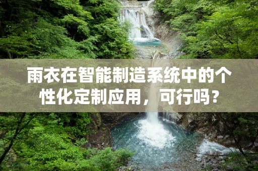 雨衣在智能制造系统中的个性化定制应用，可行吗？