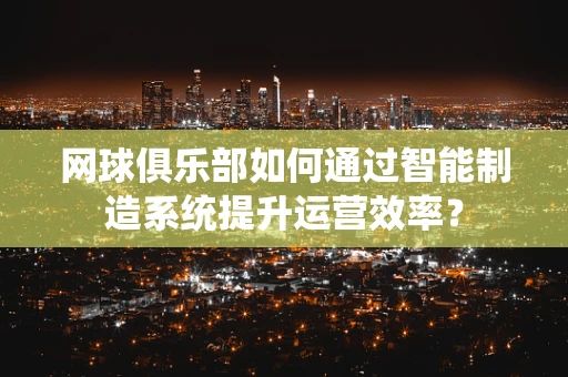 网球俱乐部如何通过智能制造系统提升运营效率？