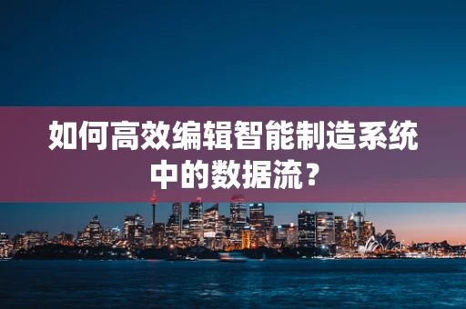 如何高效编辑智能制造系统中的数据流？