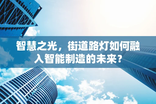 智慧之光，街道路灯如何融入智能制造的未来？