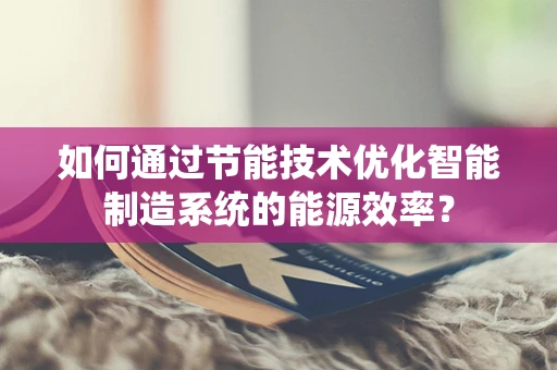 如何通过节能技术优化智能制造系统的能源效率？