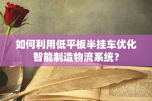 如何利用低平板半挂车优化智能制造物流系统？