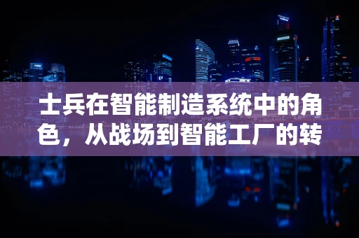 士兵在智能制造系统中的角色，从战场到智能工厂的转变
