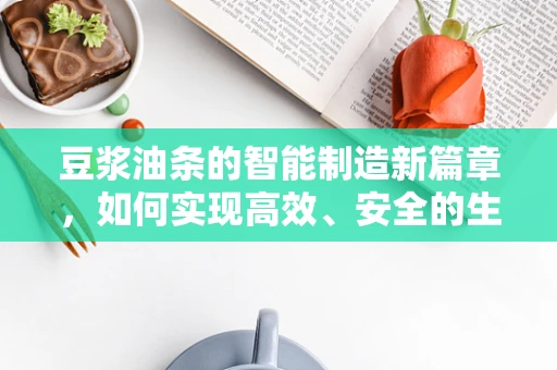 豆浆油条的智能制造新篇章，如何实现高效、安全的生产？