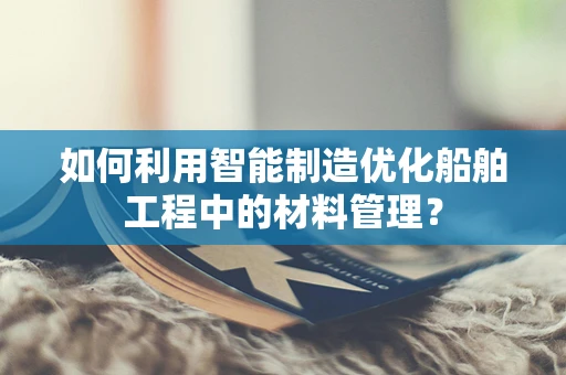 如何利用智能制造优化船舶工程中的材料管理？