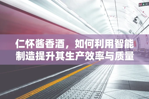 仁怀酱香酒，如何利用智能制造提升其生产效率与质量控制？