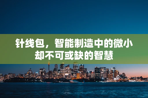 针线包，智能制造中的微小却不可或缺的智慧
