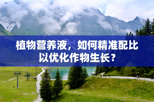 植物营养液，如何精准配比以优化作物生长？