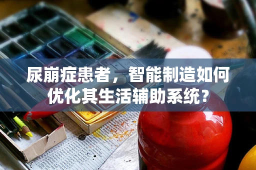 尿崩症患者，智能制造如何优化其生活辅助系统？