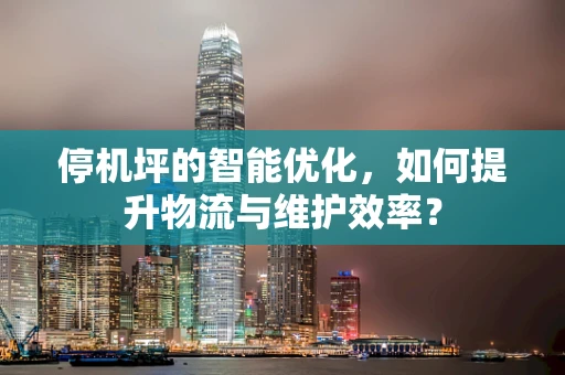 停机坪的智能优化，如何提升物流与维护效率？