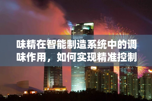 味精在智能制造系统中的调味作用，如何实现精准控制与高效利用？