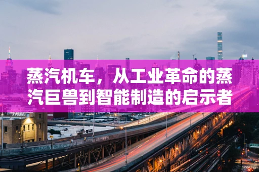 蒸汽机车，从工业革命的蒸汽巨兽到智能制造的启示者？