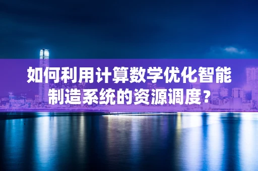 如何利用计算数学优化智能制造系统的资源调度？