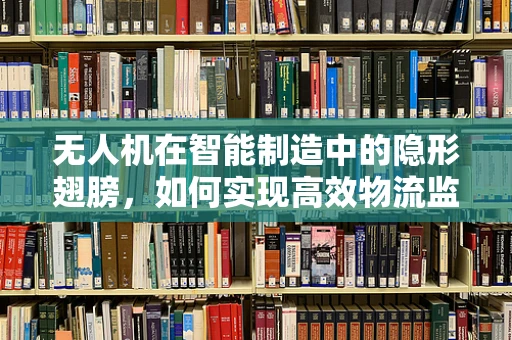 无人机在智能制造中的隐形翅膀，如何实现高效物流监控？