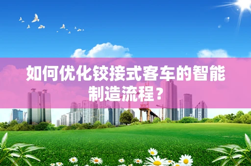 如何优化铰接式客车的智能制造流程？