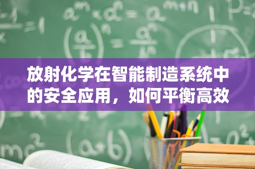 放射化学在智能制造系统中的安全应用，如何平衡高效与安全？