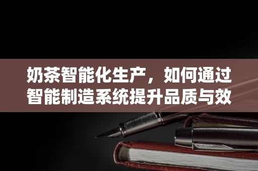 奶茶智能化生产，如何通过智能制造系统提升品质与效率？