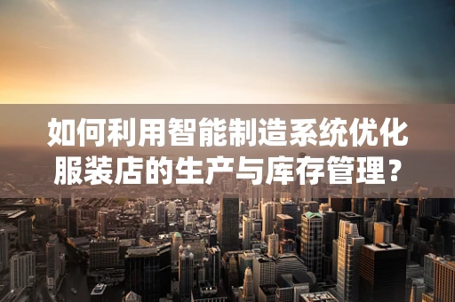 如何利用智能制造系统优化服装店的生产与库存管理？