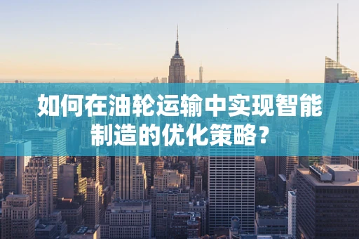 如何在油轮运输中实现智能制造的优化策略？