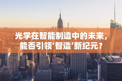 光学在智能制造中的未来，能否引领‘智造’新纪元？