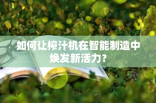 如何让榨汁机在智能制造中焕发新活力？