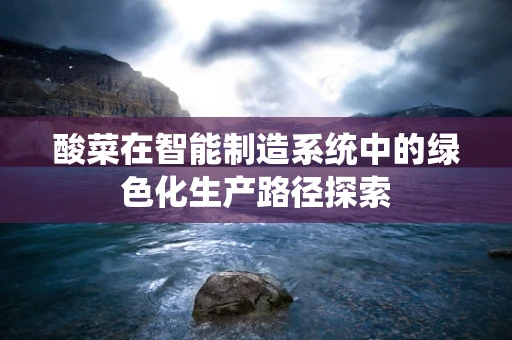 酸菜在智能制造系统中的绿色化生产路径探索