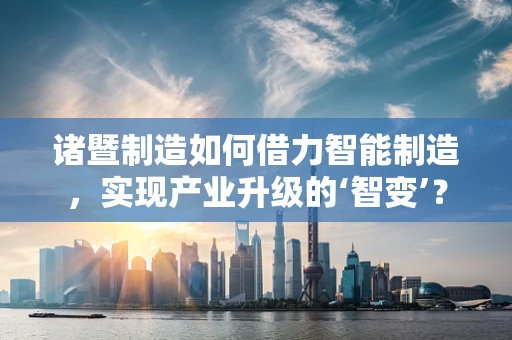 诸暨制造如何借力智能制造，实现产业升级的‘智变’？