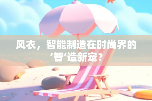 风衣，智能制造在时尚界的‘智’造新宠？