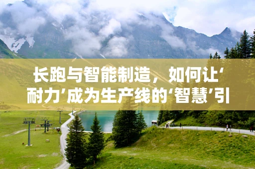 长跑与智能制造，如何让‘耐力’成为生产线的‘智慧’引擎？
