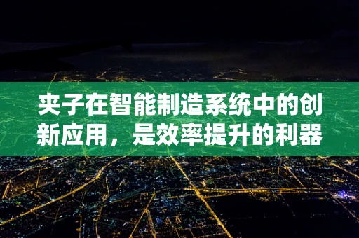 夹子在智能制造系统中的创新应用，是效率提升的利器还是工艺创新的绊脚石？