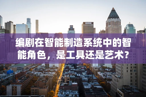 编剧在智能制造系统中的智能角色，是工具还是艺术？
