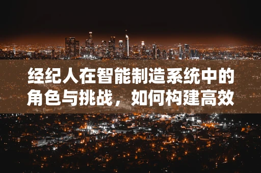 经纪人在智能制造系统中的角色与挑战，如何构建高效协作的桥梁？