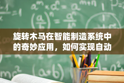 旋转木马在智能制造系统中的奇妙应用，如何实现自动化与娱乐的完美融合？
