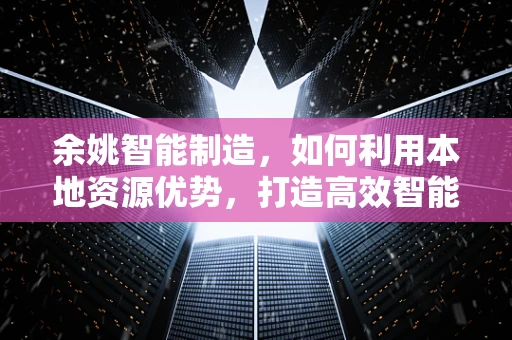 余姚智能制造，如何利用本地资源优势，打造高效智能工厂？